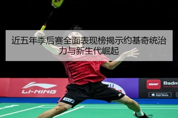 近五年季后赛全面表现榜揭示约基奇统治力与新生代崛起